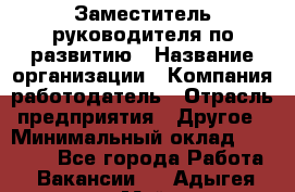Заместитель руководителя по развитию › Название организации ­ Компания-работодатель › Отрасль предприятия ­ Другое › Минимальный оклад ­ 45 000 - Все города Работа » Вакансии   . Адыгея респ.,Майкоп г.